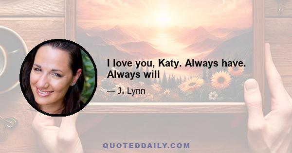 I love you, Katy. Always have. Always will