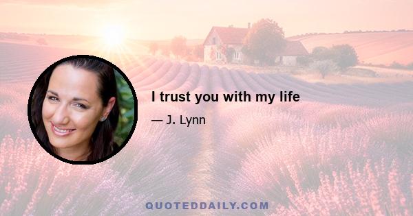 I trust you with my life