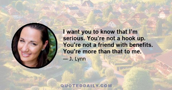 I want you to know that I’m serious. You’re not a hook up. You’re not a friend with benefits. You’re more than that to me.