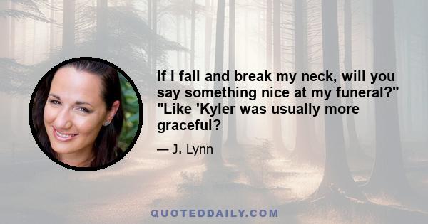 If I fall and break my neck, will you say something nice at my funeral? Like 'Kyler was usually more graceful?