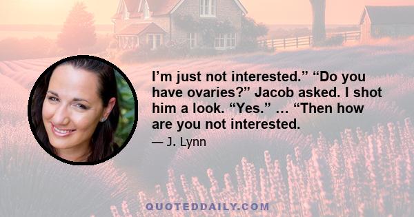 I’m just not interested.” “Do you have ovaries?” Jacob asked. I shot him a look. “Yes.” … “Then how are you not interested.