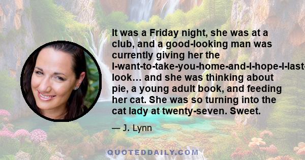 It was a Friday night, she was at a club, and a good-looking man was currently giving her the I-want-to-take-you-home-and-I-hope-I-last-longer-than-five-minutes look… and she was thinking about pie, a young adult book,