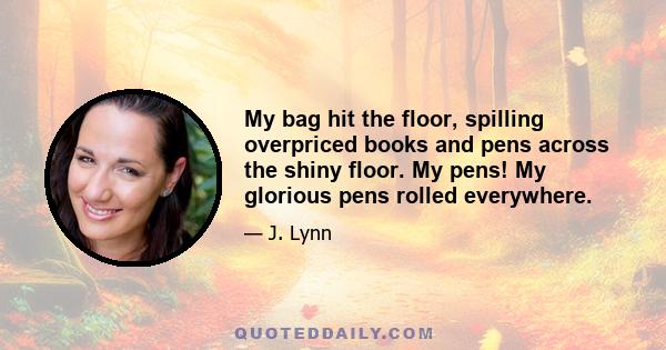 My bag hit the floor, spilling overpriced books and pens across the shiny floor. My pens! My glorious pens rolled everywhere.