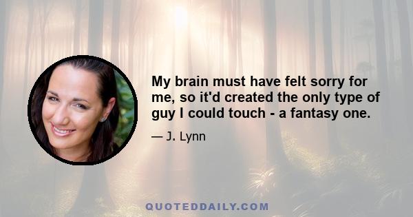 My brain must have felt sorry for me, so it'd created the only type of guy I could touch - a fantasy one.