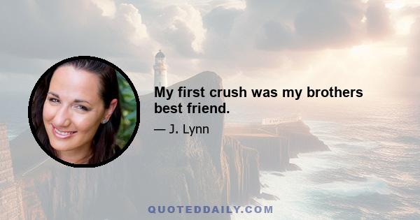 My first crush was my brothers best friend.