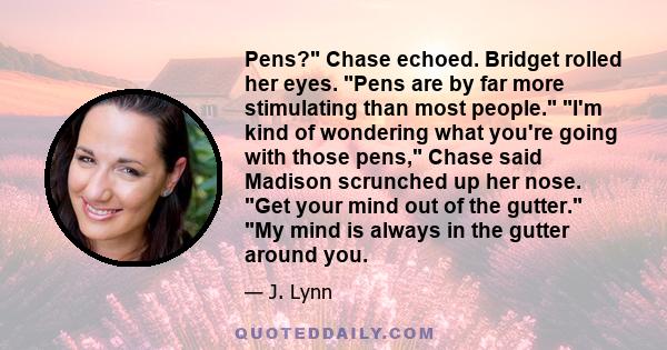 Pens? Chase echoed. Bridget rolled her eyes. Pens are by far more stimulating than most people. I'm kind of wondering what you're going with those pens, Chase said Madison scrunched up her nose. Get your mind out of the 