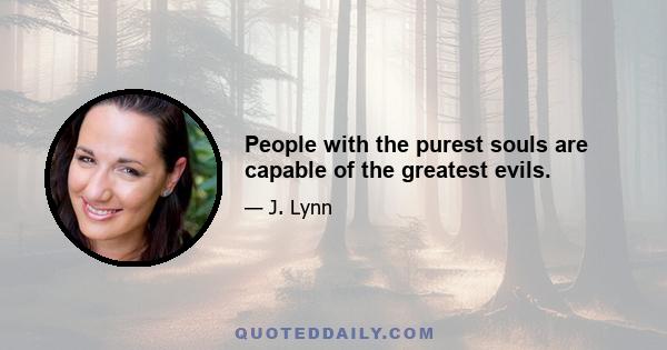 People with the purest souls are capable of the greatest evils.