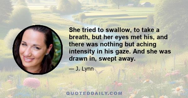 She tried to swallow, to take a breath, but her eyes met his, and there was nothing but aching intensity in his gaze. And she was drawn in, swept away.