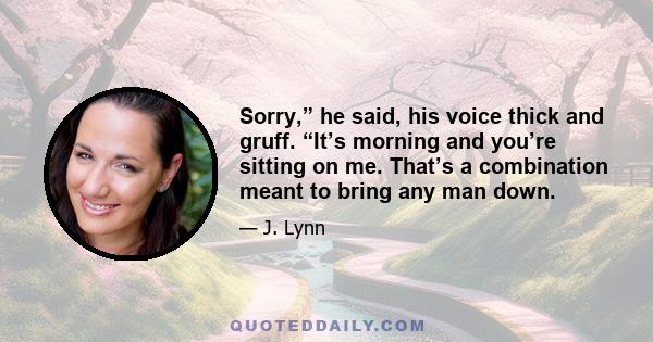 Sorry,” he said, his voice thick and gruff. “It’s morning and you’re sitting on me. That’s a combination meant to bring any man down.