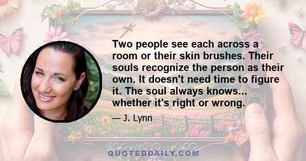 Two people see each across a room or their skin brushes. Their souls recognize the person as their own. It doesn't need time to figure it. The soul always knows... whether it's right or wrong.