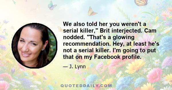 We also told her you weren't a serial killer, Brit interjected. Cam nodded. That's a glowing recommendation. Hey, at least he's not a serial killer. I'm going to put that on my Facebook profile.