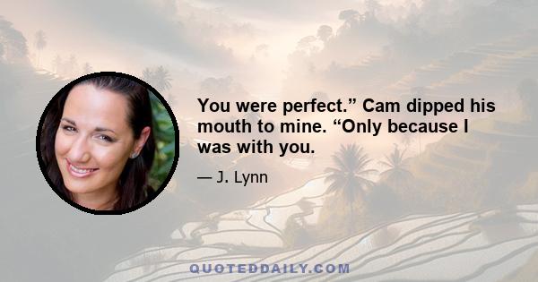 You were perfect.” Cam dipped his mouth to mine. “Only because I was with you.