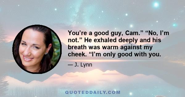 You’re a good guy, Cam.” “No, I’m not.” He exhaled deeply and his breath was warm against my cheek. “I’m only good with you.