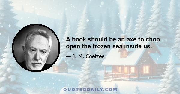 A book should be an axe to chop open the frozen sea inside us.