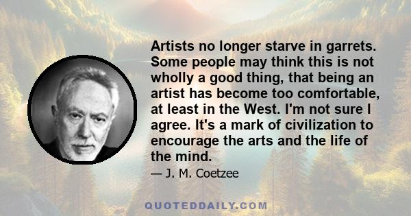 Artists no longer starve in garrets. Some people may think this is not wholly a good thing, that being an artist has become too comfortable, at least in the West. I'm not sure I agree. It's a mark of civilization to