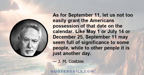 As for September 11, let us not too easily grant the Americans possession of that date on the calendar. Like May 1 or July 14 or December 25, September 11 may seem full of significance to some people, while to other