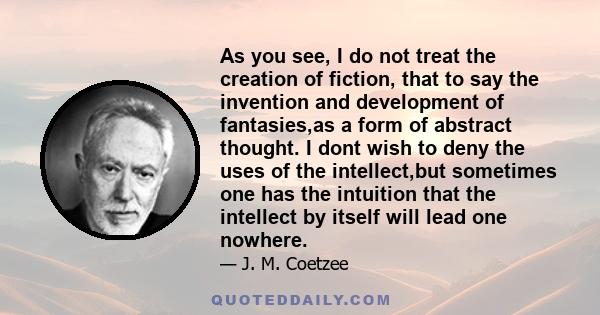 As you see, I do not treat the creation of fiction, that to say the invention and development of fantasies,as a form of abstract thought. I dont wish to deny the uses of the intellect,but sometimes one has the intuition 