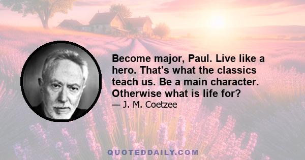 Become major, Paul. Live like a hero. That's what the classics teach us. Be a main character. Otherwise what is life for?