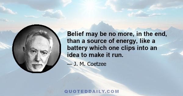 Belief may be no more, in the end, than a source of energy, like a battery which one clips into an idea to make it run.