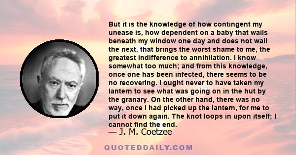 But it is the knowledge of how contingent my unease is, how dependent on a baby that wails beneath my window one day and does not wail the next, that brings the worst shame to me, the greatest indifference to