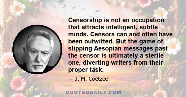 Censorship is not an occupation that attracts intelligent, subtle minds. Censors can and often have been outwitted. But the game of slipping Aesopian messages past the censor is ultimately a sterile one, diverting