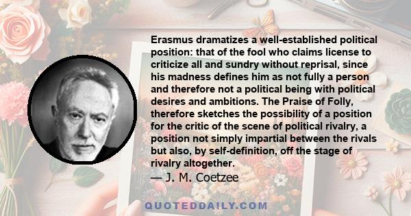 Erasmus dramatizes a well-established political position: that of the fool who claims license to criticize all and sundry without reprisal, since his madness defines him as not fully a person and therefore not a