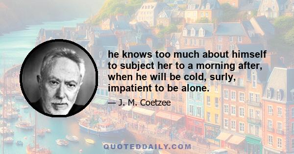 he knows too much about himself to subject her to a morning after, when he will be cold, surly, impatient to be alone.