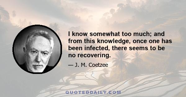 I know somewhat too much; and from this knowledge, once one has been infected, there seems to be no recovering.