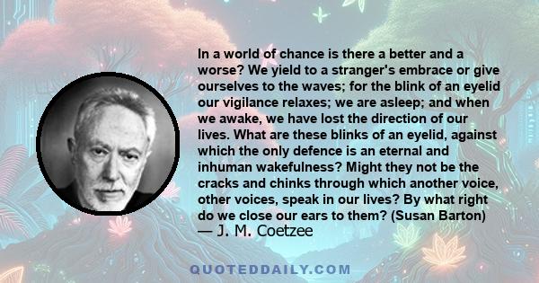 In a world of chance is there a better and a worse? We yield to a stranger's embrace or give ourselves to the waves; for the blink of an eyelid our vigilance relaxes; we are asleep; and when we awake, we have lost the