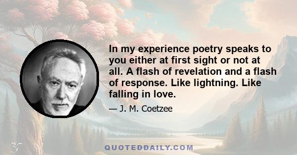 In my experience poetry speaks to you either at first sight or not at all. A flash of revelation and a flash of response. Like lightning. Like falling in love.