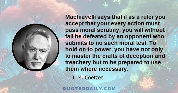 Machiavelli says that if as a ruler you accept that your every action must pass moral scrutiny, you will without fail be defeated by an opponent who submits to no such moral test. To hold on to power, you have not only