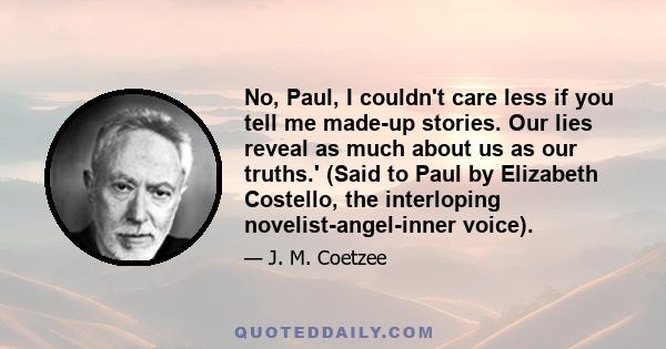 No, Paul, I couldn't care less if you tell me made-up stories. Our lies reveal as much about us as our truths.' (Said to Paul by Elizabeth Costello, the interloping novelist-angel-inner voice).