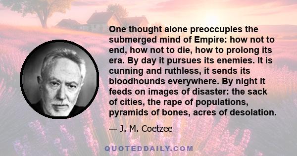 One thought alone preoccupies the submerged mind of Empire: how not to end, how not to die, how to prolong its era. By day it pursues its enemies. It is cunning and ruthless, it sends its bloodhounds everywhere. By