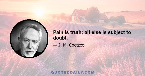 Pain is truth; all else is subject to doubt.