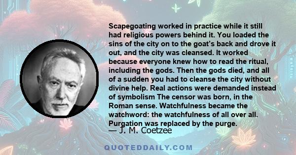 Scapegoating worked in practice while it still had religious powers behind it. You loaded the sins of the city on to the goat’s back and drove it out, and the city was cleansed. It worked because everyone knew how to