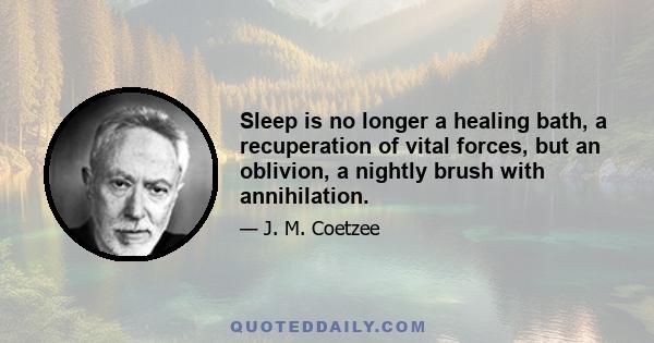 Sleep is no longer a healing bath, a recuperation of vital forces, but an oblivion, a nightly brush with annihilation.