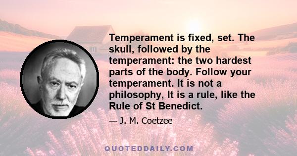 Temperament is fixed, set. The skull, followed by the temperament: the two hardest parts of the body. Follow your temperament. It is not a philosophy, It is a rule, like the Rule of St Benedict.