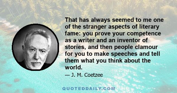 That has always seemed to me one of the stranger aspects of literary fame: you prove your competence as a writer and an inventor of stories, and then people clamour for you to make speeches and tell them what you think