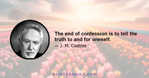 The end of confession is to tell the truth to and for oneself.