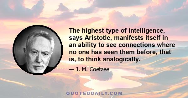 The highest type of intelligence, says Aristotle, manifests itself in an ability to see connections where no one has seen them before, that is, to think analogically.