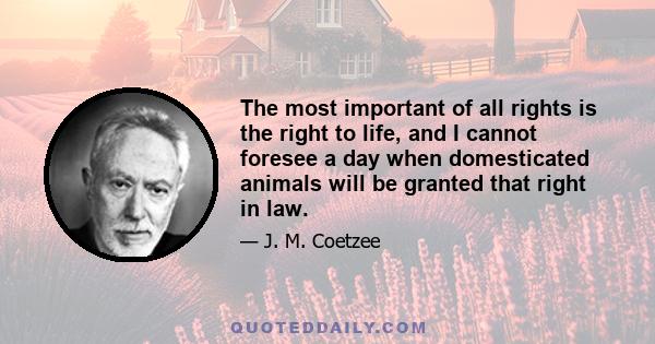 The most important of all rights is the right to life, and I cannot foresee a day when domesticated animals will be granted that right in law.