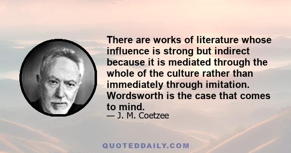 There are works of literature whose influence is strong but indirect because it is mediated through the whole of the culture rather than immediately through imitation. Wordsworth is the case that comes to mind.