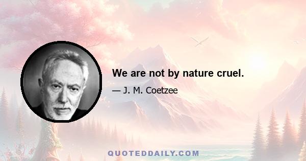 We are not by nature cruel.