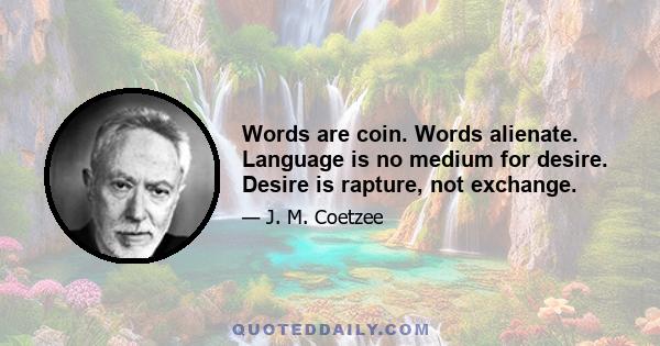 Words are coin. Words alienate. Language is no medium for desire. Desire is rapture, not exchange.