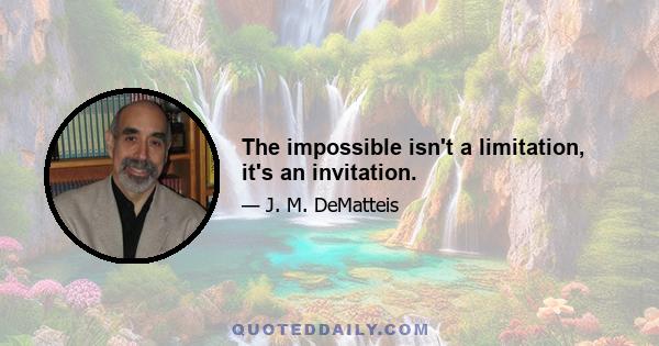 The impossible isn't a limitation, it's an invitation.