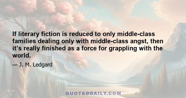 If literary fiction is reduced to only middle-class families dealing only with middle-class angst, then it’s really finished as a force for grappling with the world.