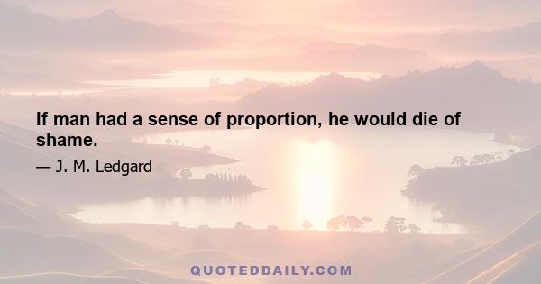 If man had a sense of proportion, he would die of shame.