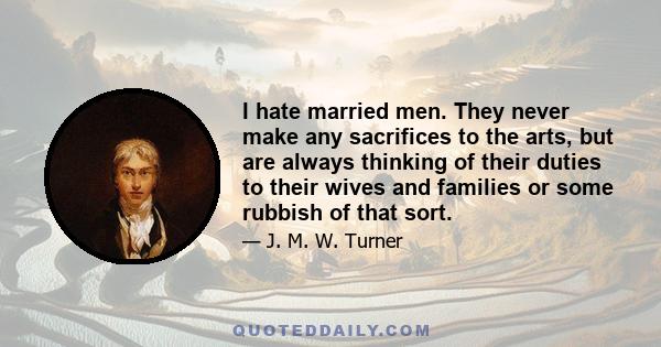 I hate married men. They never make any sacrifices to the arts, but are always thinking of their duties to their wives and families or some rubbish of that sort.