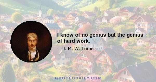 I know of no genius but the genius of hard work.