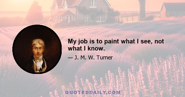 My job is to paint what I see, not what I know.